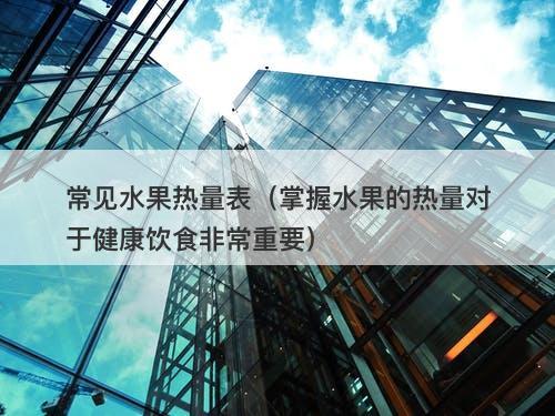 常见水果热量表（掌握水果的热量对于健康饮食非常重要）