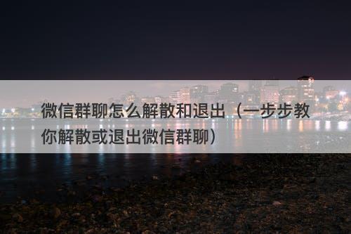 微信群聊怎么解散和退出（一步步教你解散或退出微信群聊）