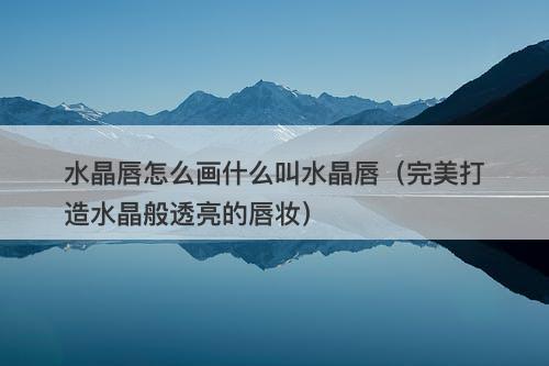 水晶唇怎么画什么叫水晶唇（完美打造水晶般透亮的唇妆）
