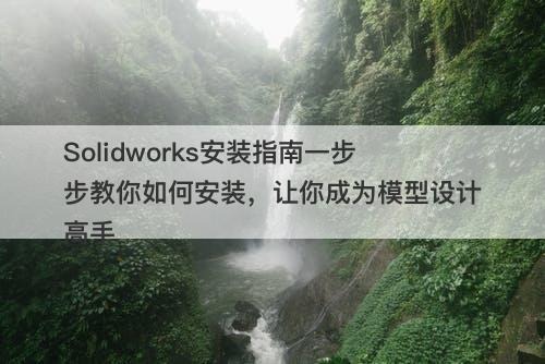 Solidworks安装指南一步步教你如何安装，让你成为模型设计高手