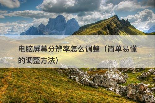 电脑屏幕分辨率怎么调整（简单易懂的调整方法）