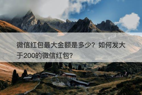 微信红包最大金额是多少？如何发大于200的微信红包？