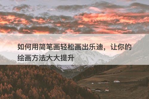 如何用简笔画轻松画出乐迪，让你的绘画方法大大提升