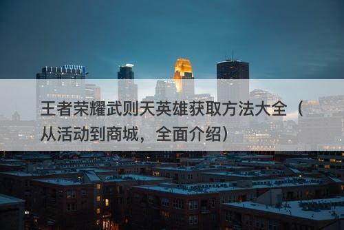 王者荣耀武则天英雄获取方法大全（从活动到商城，全面介绍）