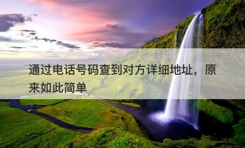 通过电话号码查到对方详细地址，原来如此简单