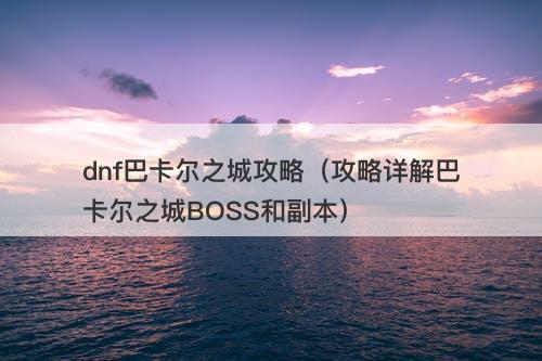 dnf巴卡尔之城攻略（攻略详解巴卡尔之城BOSS和副本）