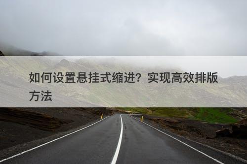 如何设置悬挂式缩进？实现高效排版方法