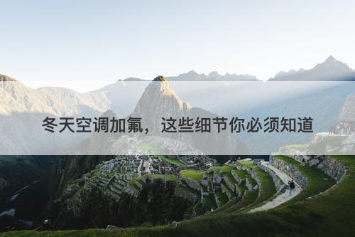 冬天空调加氟，这些细节你必须知道