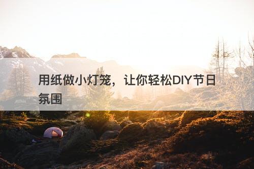 用纸做小灯笼，让你轻松DIY节日氛围