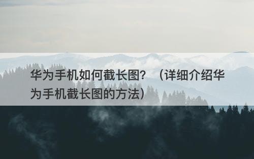 华为手机如何截长图？（详细介绍华为手机截长图的方法）