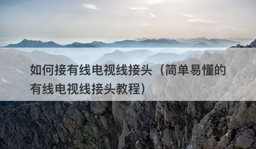 如何接有线电视线接头（简单易懂的有线电视线接头教程）