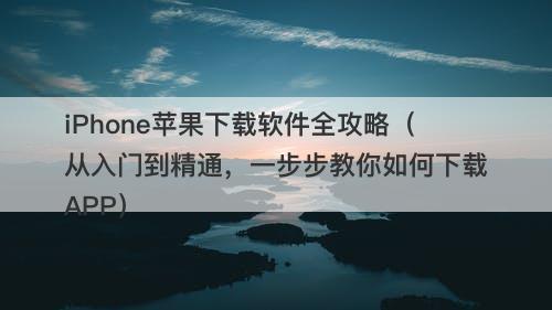 iPhone苹果下载软件全攻略（从入门到精通，一步步教你如何下载APP）