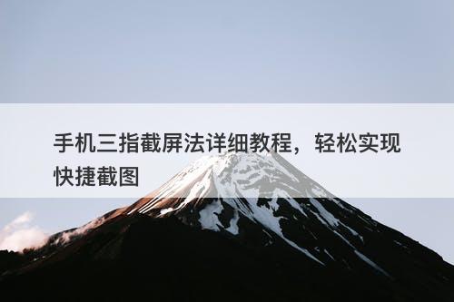 手机三指截屏法详细教程，轻松实现快捷截图