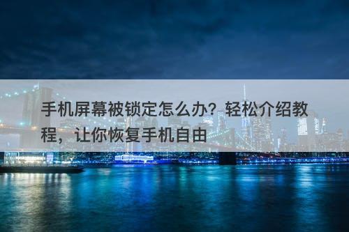 手机屏幕被锁定怎么办？轻松介绍教程，让你恢复手机自由