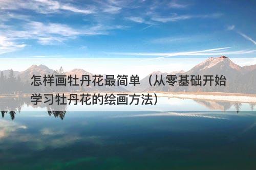怎样画牡丹花最简单（从零基础开始学习牡丹花的绘画方法）