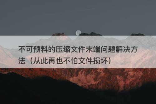不可预料的压缩文件末端问题解决方法（从此再也不怕文件损坏）