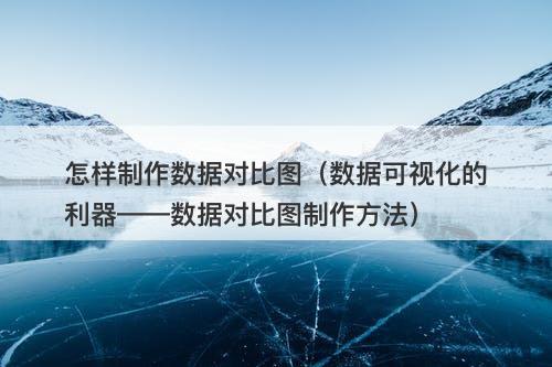 怎样制作数据对比图（数据可视化的利器——数据对比图制作方法）