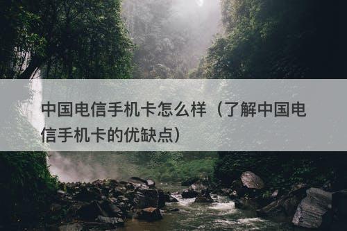中国电信手机卡怎么样（了解中国电信手机卡的优缺点）