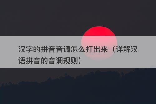汉字的拼音音调怎么打出来（详解汉语拼音的音调规则）