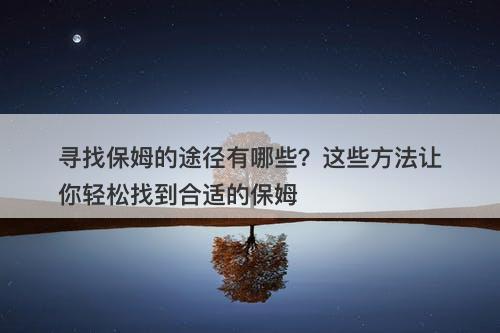 寻找保姆的途径有哪些？这些方法让你轻松找到合适的保姆