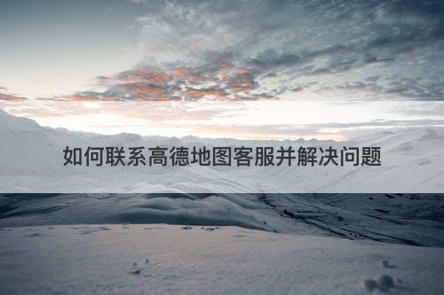 如何联系高德地图客服并解决问题