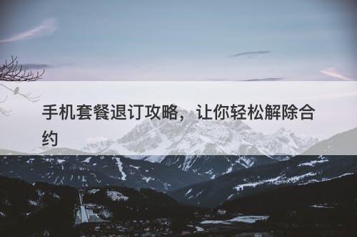 手机套餐退订攻略，让你轻松解除合约