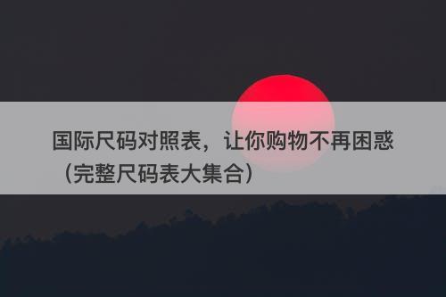 国际尺码对照表，让你购物不再困惑（完整尺码表大集合）