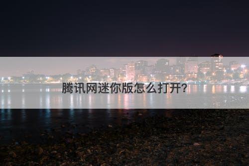 腾讯网迷你版怎么打开？