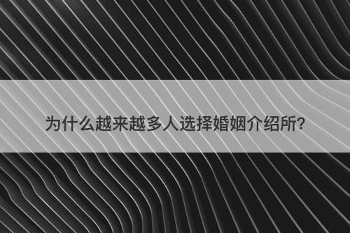 为什么越来越多人选择婚姻介绍所？