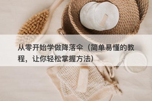 从零开始学做降落伞（简单易懂的教程，让你轻松掌握方法）