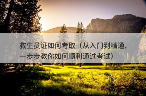 救生员证如何考取（从入门到精通，一步步教你如何顺利通过考试）