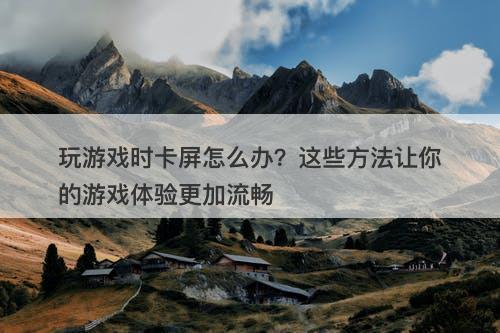 玩游戏时卡屏怎么办？这些方法让你的游戏体验更加流畅