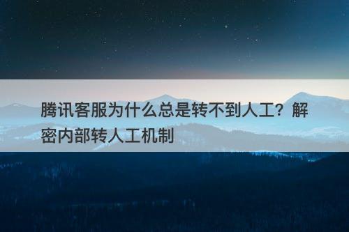 腾讯客服为什么总是转不到人工？解密内部转人工机制