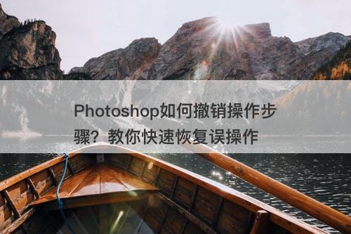 Photoshop如何撤销操作步骤？教你快速恢复误操作