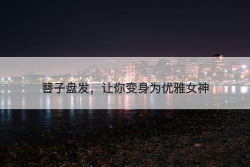 簪子盘发，让你变身为优雅女神