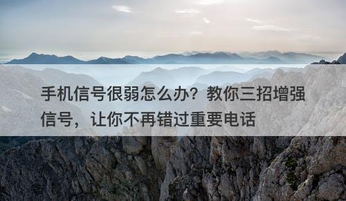 手机信号很弱怎么办？教你三招增强信号，让你不再错过重要电话