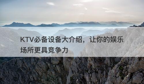 KTV必备设备大介绍，让你的娱乐场所更具竞争力