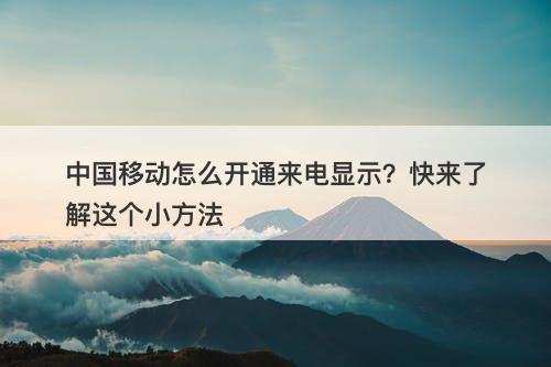 中国移动怎么开通来电显示？快来了解这个小方法
