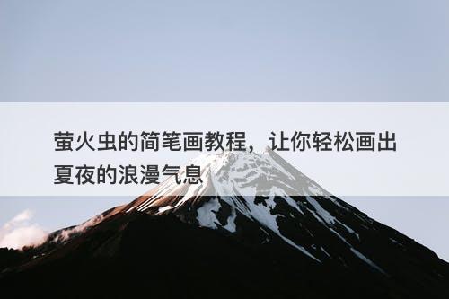 萤火虫的简笔画教程，让你轻松画出夏夜的浪漫气息