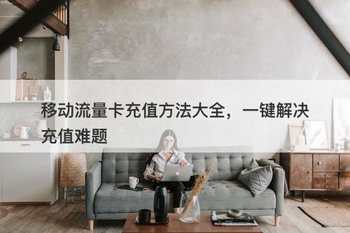 移动流量卡充值方法大全，一键解决充值难题