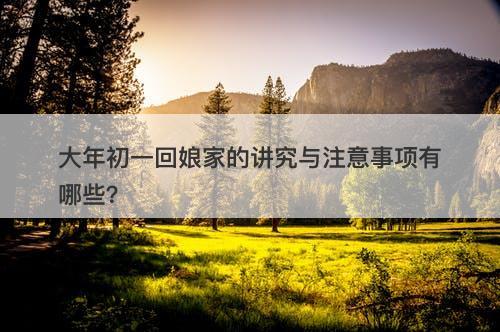 大年初一回娘家的讲究与注意事项有哪些？