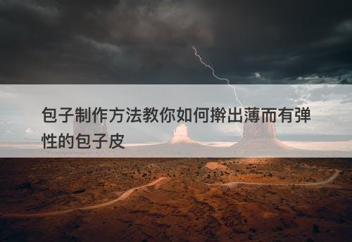 包子制作方法教你如何擀出薄而有弹性的包子皮