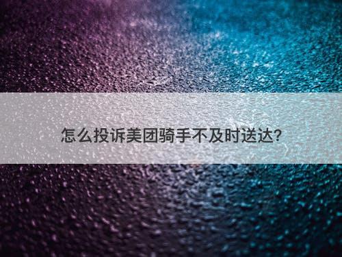 怎么投诉美团骑手不及时送达？