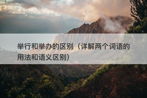 举行和举办的区别（详解两个词语的用法和语义区别）