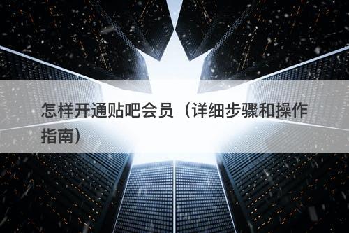 怎样开通贴吧会员（详细步骤和操作指南）