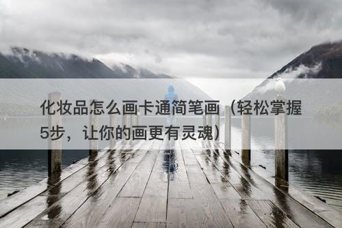 化妆品怎么画卡通简笔画（轻松掌握5步，让你的画更有灵魂）