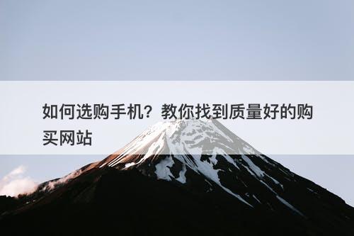 如何选购手机？教你找到质量好的购买网站