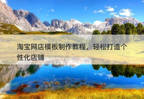 淘宝网店模板制作教程，轻松打造个性化店铺