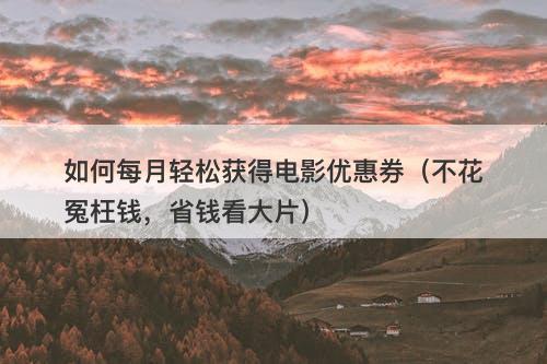 如何每月轻松获得电影优惠券（不花冤枉钱，省钱看大片）