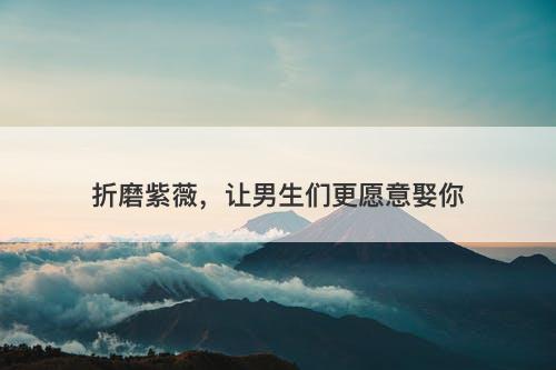 折磨紫薇，让男生们更愿意娶你